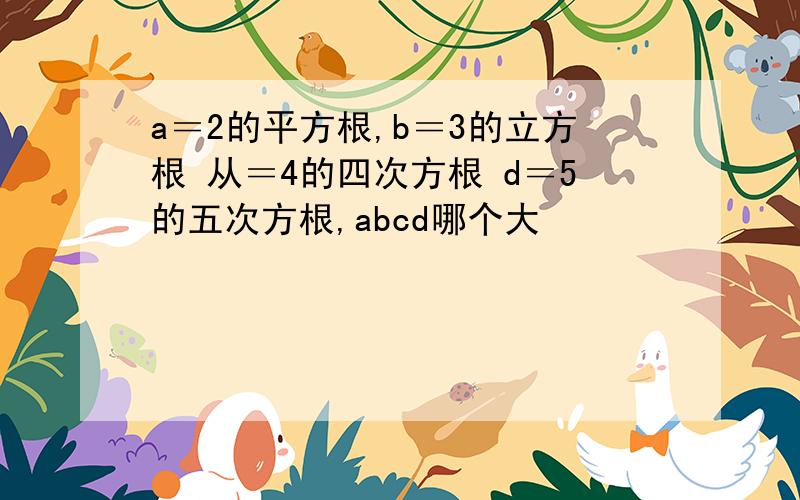 a＝2的平方根,b＝3的立方根 从＝4的四次方根 d＝5的五次方根,abcd哪个大