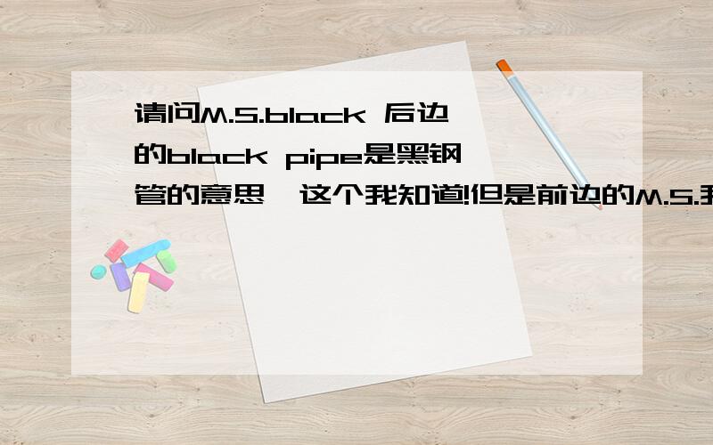 请问M.S.black 后边的black pipe是黑钢管的意思,这个我知道!但是前边的M.S.我知道M.S.有软钢的意思!..