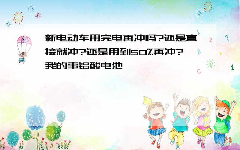 新电动车用完电再冲吗?还是直接就冲?还是用到50%再冲?我的事铝酸电池