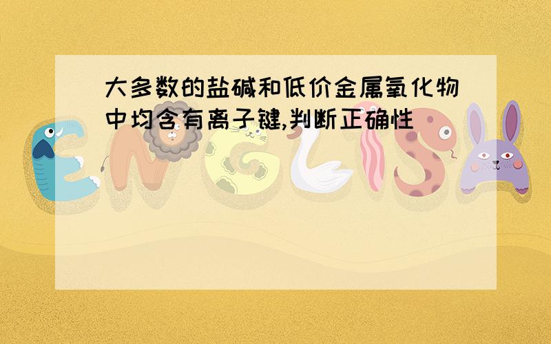 大多数的盐碱和低价金属氧化物中均含有离子键,判断正确性