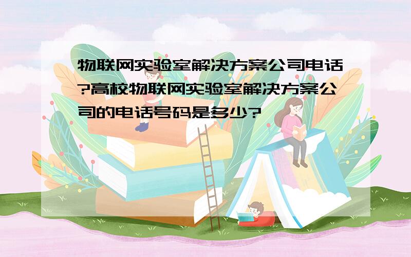 物联网实验室解决方案公司电话?高校物联网实验室解决方案公司的电话号码是多少?