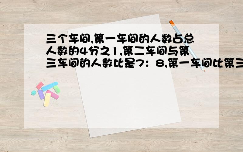 三个车间,第一车间的人数占总人数的4分之1,第二车间与第三车间的人数比是7：8,第一车间比第三车间少21人,这个车间共有多少人?