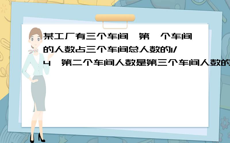 某工厂有三个车间,第一个车间的人数占三个车间总人数的1/4,第二个车间人数是第三个车间人数的7/8,第一车间比第三车间少21人.三个车间共有多少人?