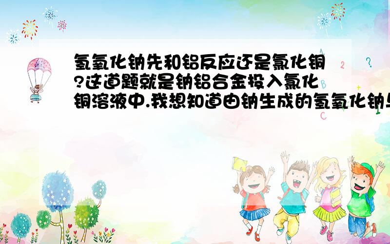 氢氧化钠先和铝反应还是氯化铜?这道题就是钠铝合金投入氯化铜溶液中.我想知道由钠生成的氢氧化钠与铝和氯化铜反应的先后顺序及原因.