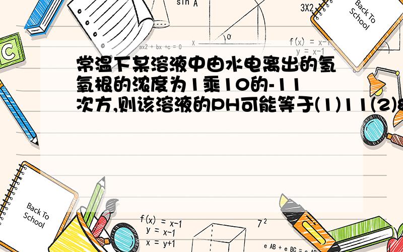 常温下某溶液中由水电离出的氢氧根的浓度为1乘10的-11次方,则该溶液的PH可能等于(1)11(2)8(3)7(4)3A选择（1）（4） B(1)(2) C(1)(3） D(2)(3)