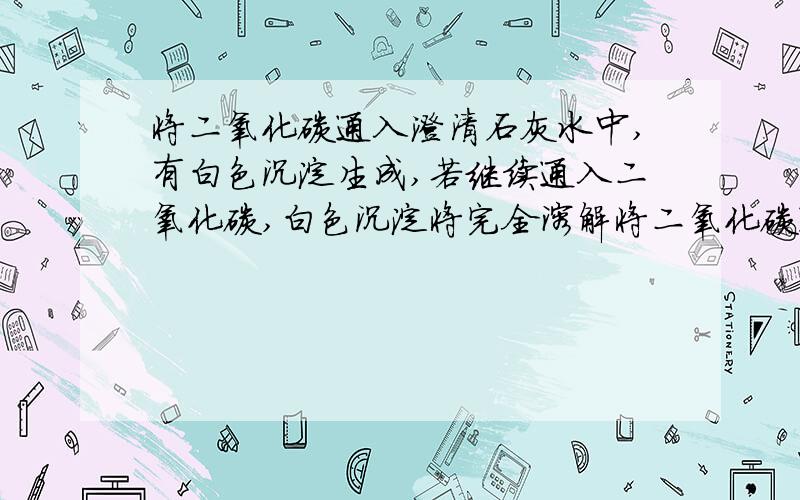 将二氧化碳通入澄清石灰水中,有白色沉淀生成,若继续通入二氧化碳,白色沉淀将完全溶解将二氧化碳通入澄清石灰水中,有白色沉淀生成,若继续通入二氧化碳,白色沉淀将完全溶解.其反应的化