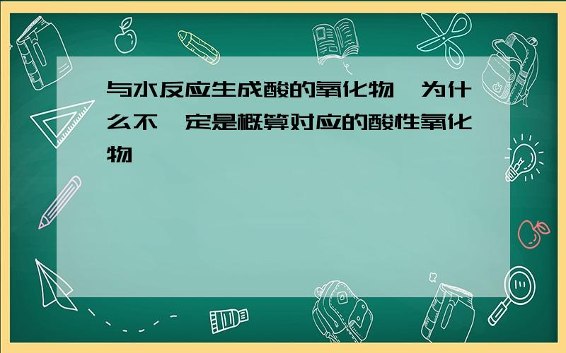 与水反应生成酸的氧化物,为什么不一定是概算对应的酸性氧化物