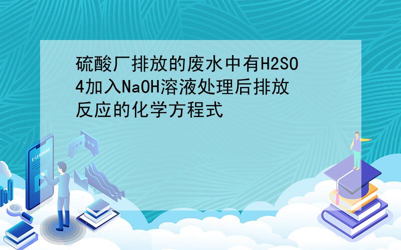 硫酸厂排放的废水中有H2SO4加入NaOH溶液处理后排放反应的化学方程式