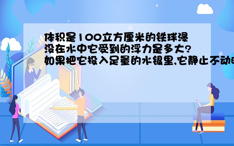 体积是100立方厘米的铁球浸没在水中它受到的浮力是多大?如果把它投入足量的水银里,它静止不动时受到的浮力又是多大?