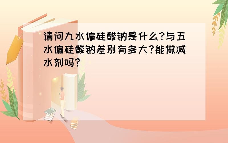 请问九水偏硅酸钠是什么?与五水偏硅酸钠差别有多大?能做减水剂吗?