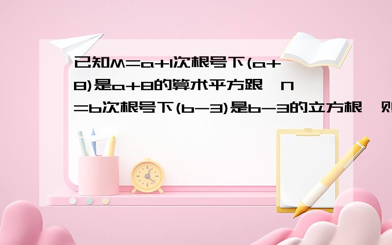 已知M=a+1次根号下(a+8)是a+8的算术平方跟,N=b次根号下(b-3)是b-3的立方根,则M+N的平方根为