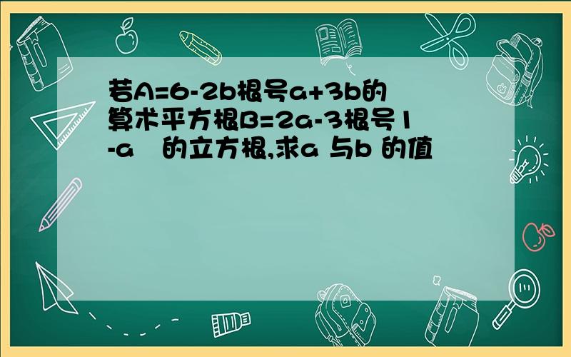 若A=6-2b根号a+3b的算术平方根B=2a-3根号1-a²的立方根,求a 与b 的值