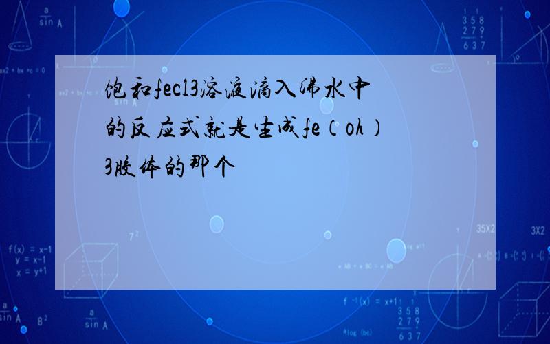 饱和fecl3溶液滴入沸水中的反应式就是生成fe（oh）3胶体的那个