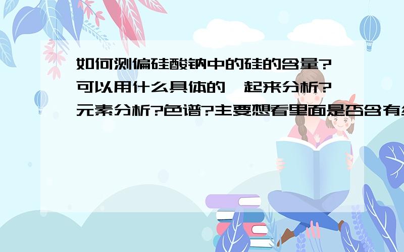 如何测偏硅酸钠中的硅的含量?可以用什么具体的一起来分析?元素分析?色谱?主要想看里面是否含有结晶水.急用 谢谢!