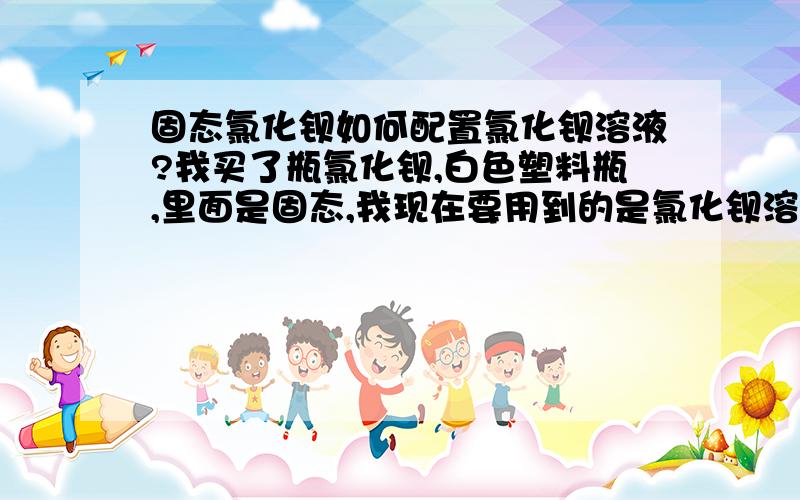 固态氯化钡如何配置氯化钡溶液?我买了瓶氯化钡,白色塑料瓶,里面是固态,我现在要用到的是氯化钡溶液,要配溶液好像是要用蒸馏水,但我不知道要用多少蒸馏水配多少固态的氯化钡另外我想