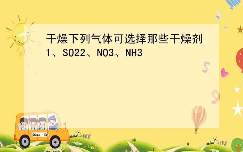 干燥下列气体可选择那些干燥剂1、SO22、NO3、NH3