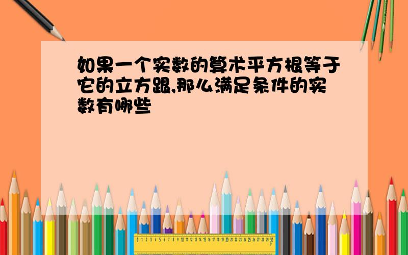 如果一个实数的算术平方根等于它的立方跟,那么满足条件的实数有哪些