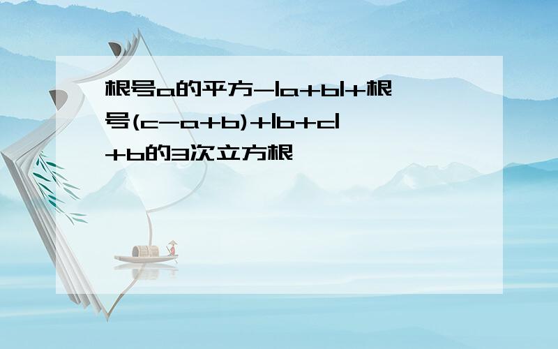 根号a的平方-|a+b|+根号(c-a+b)+|b+c|+b的3次立方根