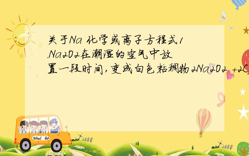 关于Na 化学或离子方程式1.Na2O2在潮湿的空气中放置一段时间,变成白色粘稠物2Na2O2 +2CO2=2Na2CO3+O2 少东西?是不是还要有2Na2O2 + 2H2O = 4NaOH + O2(箭头)才完整?才算对?2.向NaHCO3溶液中加入过量的澄清