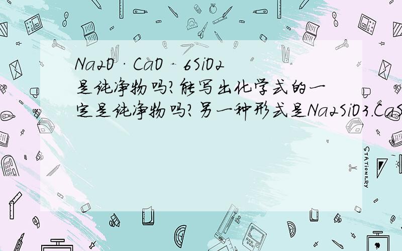 Na2O·CaO·6SiO2是纯净物吗?能写出化学式的一定是纯净物吗?另一种形式是Na2SiO3.CaSiO3.4SiO2吗怎么看待它和玻璃的关系呢?