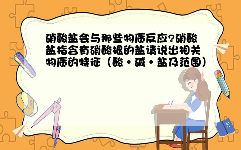 硝酸盐会与那些物质反应?硝酸盐指含有硝酸根的盐请说出相关物质的特征（酸·碱·盐及范围）