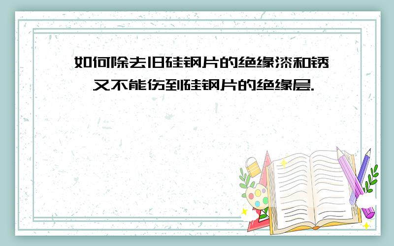 如何除去旧硅钢片的绝缘漆和锈,又不能伤到硅钢片的绝缘层.