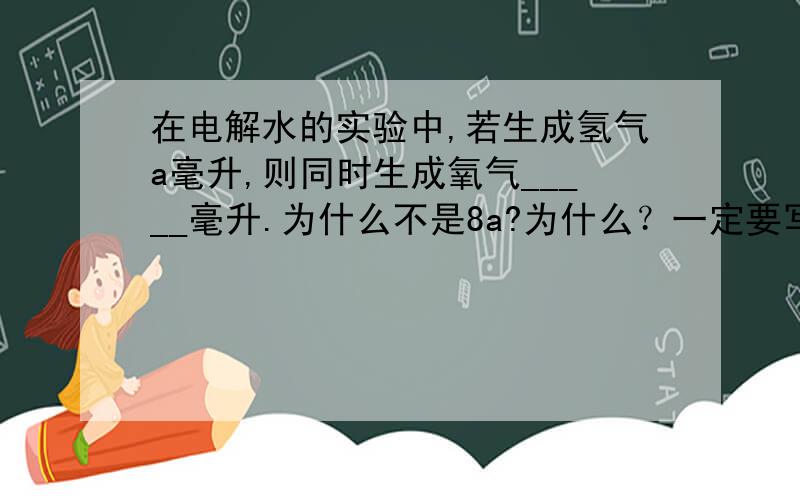 在电解水的实验中,若生成氢气a毫升,则同时生成氧气_____毫升.为什么不是8a?为什么？一定要写原因分析的