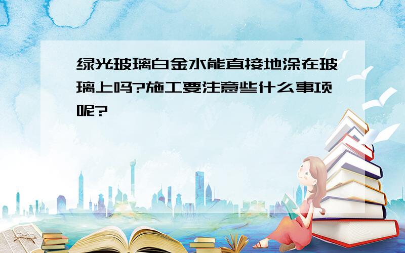 绿光玻璃白金水能直接地涂在玻璃上吗?施工要注意些什么事项呢?