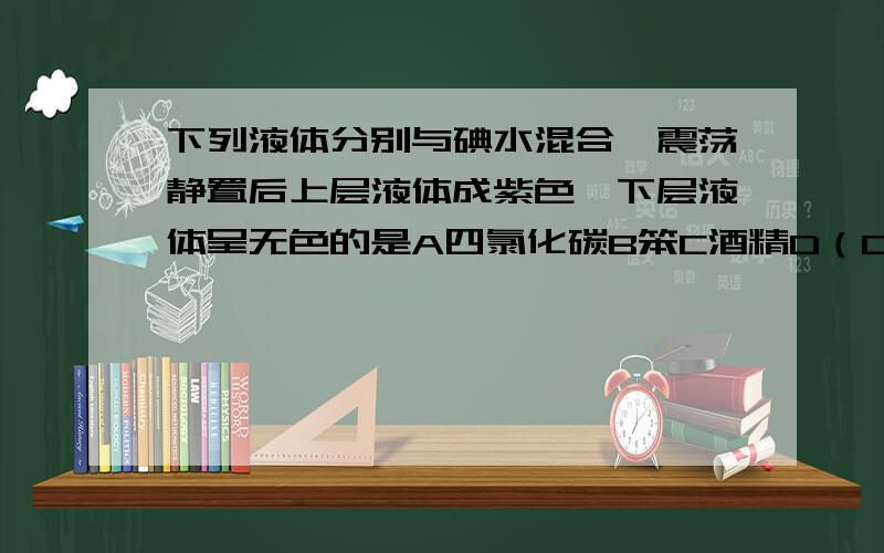 下列液体分别与碘水混合,震荡静置后上层液体成紫色,下层液体呈无色的是A四氯化碳B笨C酒精D（CL水）