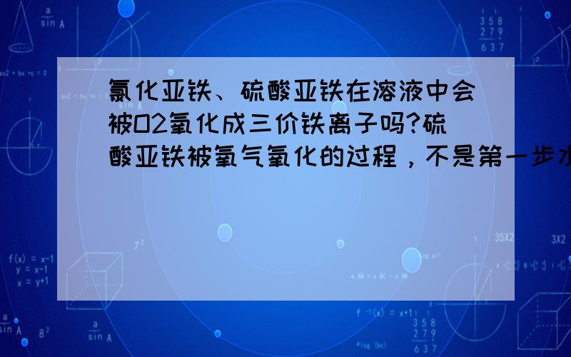 氯化亚铁、硫酸亚铁在溶液中会被O2氧化成三价铁离子吗?硫酸亚铁被氧气氧化的过程，不是第一步水解生成Fe(OH)2，Fe(OH)2又被氧气氧化吗？那FeSO4能直接和氧气反应吗？