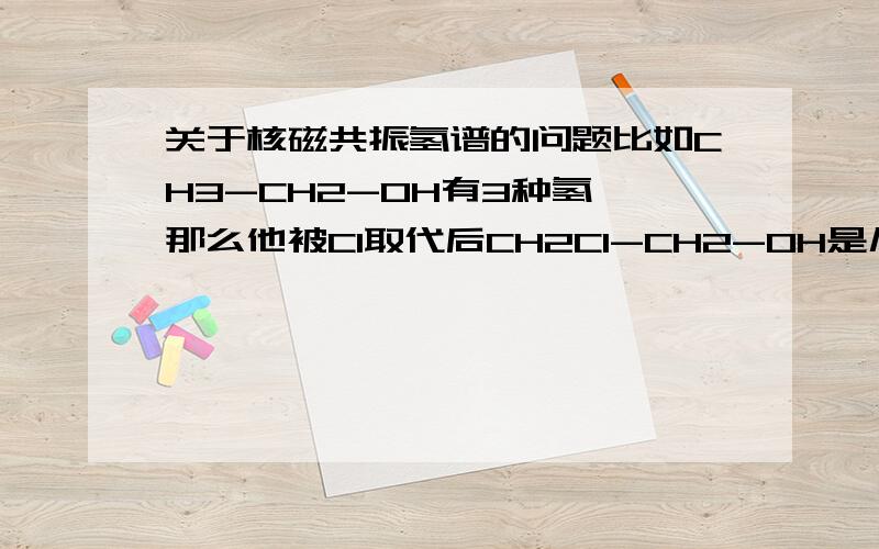 关于核磁共振氢谱的问题比如CH3-CH2-OH有3种氢 那么他被Cl取代后CH2Cl-CH2-OH是几种氢呢 2种还是3种?CL能当成H看吗?