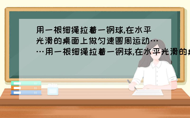 用一根细绳拉着一钢球,在水平光滑的桌面上做匀速圆周运动……用一根细绳拉着一钢球,在水平光滑的桌面上做匀速圆周运动,如果绳突然断了,钢球的运动状态是：（）A.仍然圆周运动B.立即