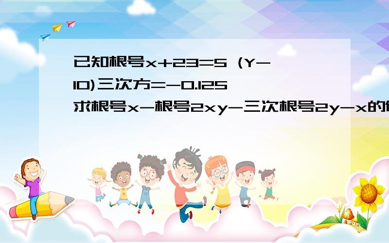 已知根号x+23=5 (Y-10)三次方=-0.125 求根号x-根号2xy-三次根号2y-x的值是x减 2xy减