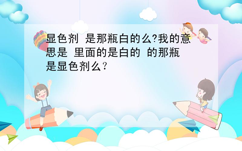 显色剂 是那瓶白的么?我的意思是 里面的是白的 的那瓶 是显色剂么？