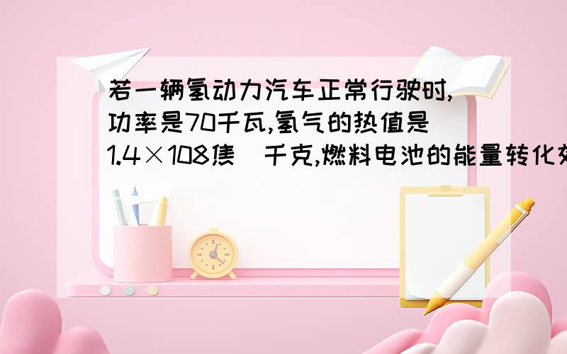 若一辆氢动力汽车正常行驶时,功率是70千瓦,氢气的热值是1.4×108焦／千克,燃料电池的能量转化效率是50%,在阻力不变和不考虑其它能量损耗时,要使该车能正常行驶,汽车每小时至少消耗氢气（