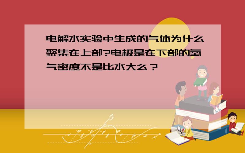 电解水实验中生成的气体为什么聚集在上部?电极是在下部的氧气密度不是比水大么？