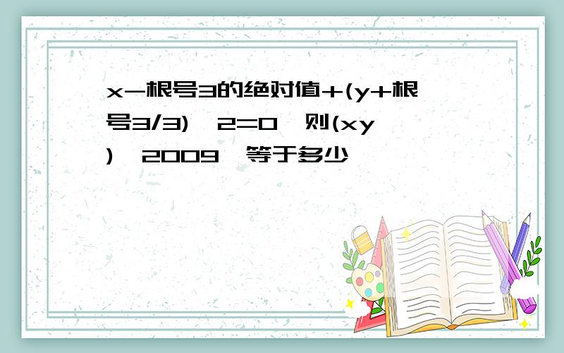 x-根号3的绝对值+(y+根号3/3)^2=0,则(xy)^2009,等于多少