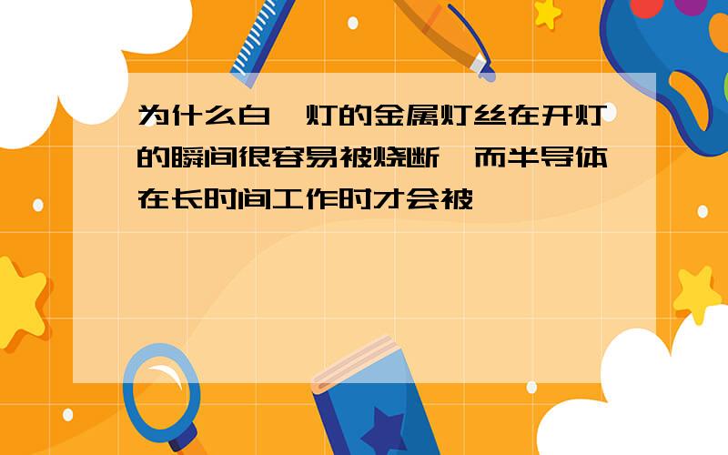 为什么白炽灯的金属灯丝在开灯的瞬间很容易被烧断,而半导体在长时间工作时才会被