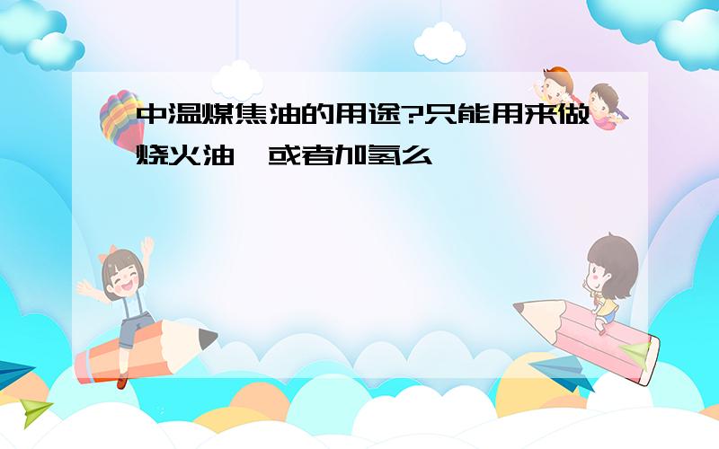 中温煤焦油的用途?只能用来做烧火油,或者加氢么