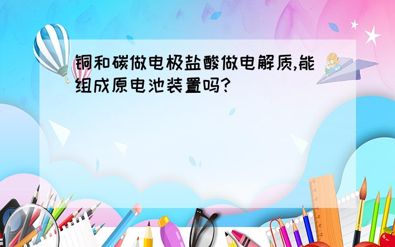 铜和碳做电极盐酸做电解质,能组成原电池装置吗?