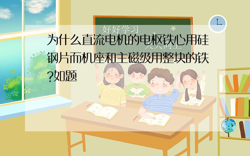 为什么直流电机的电枢铁心用硅钢片而机座和主磁级用整块的铁?如题