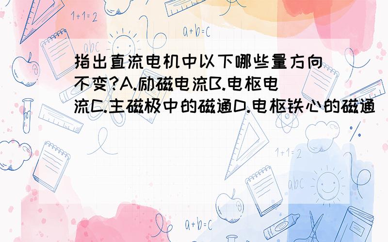 指出直流电机中以下哪些量方向不变?A.励磁电流B.电枢电流C.主磁极中的磁通D.电枢铁心的磁通