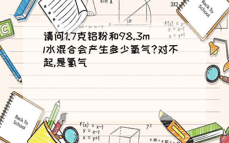 请问1.7克铝粉和98.3ml水混合会产生多少氧气?对不起,是氢气