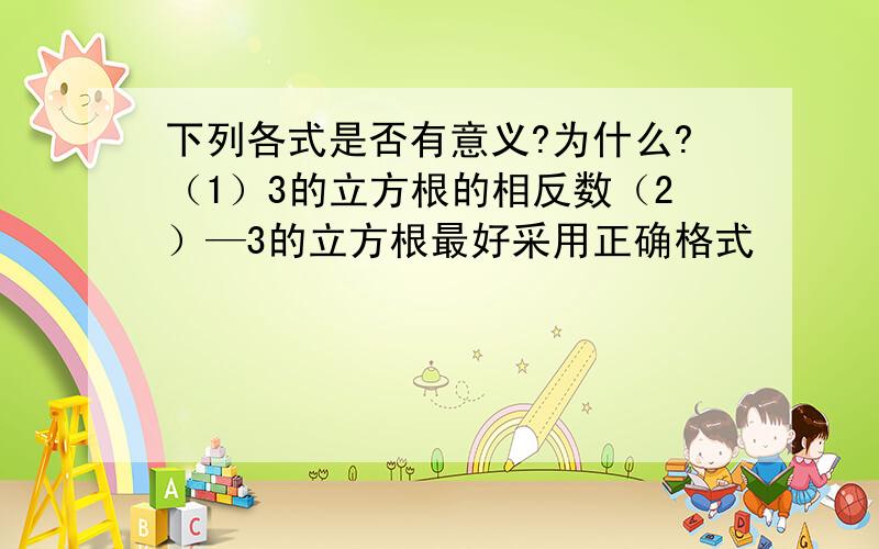 下列各式是否有意义?为什么?（1）3的立方根的相反数（2）—3的立方根最好采用正确格式