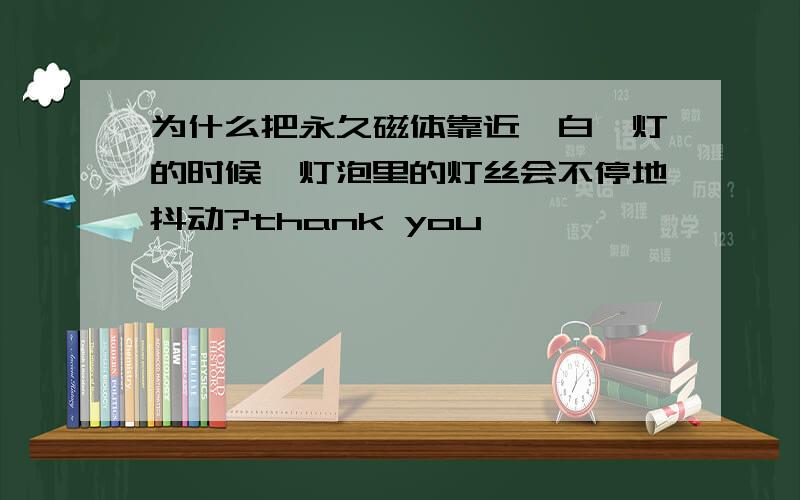 为什么把永久磁体靠近一白炽灯的时候,灯泡里的灯丝会不停地抖动?thank you