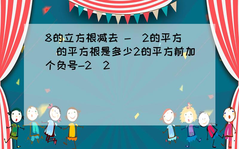 8的立方根减去 -（2的平方）的平方根是多少2的平方前加个负号-2^2