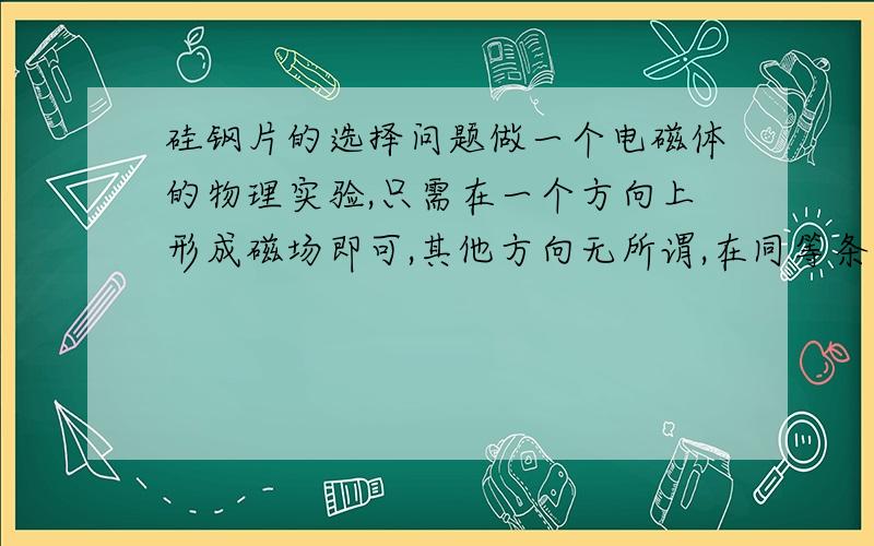 硅钢片的选择问题做一个电磁体的物理实验,只需在一个方向上形成磁场即可,其他方向无所谓,在同等条件下,用冷轧有取向的硅钢片是不是比冷轧无取向的硅钢片好一些?