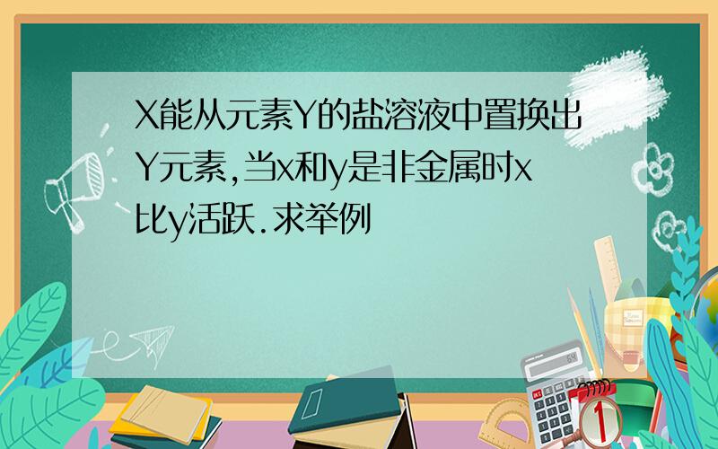 X能从元素Y的盐溶液中置换出Y元素,当x和y是非金属时x比y活跃.求举例