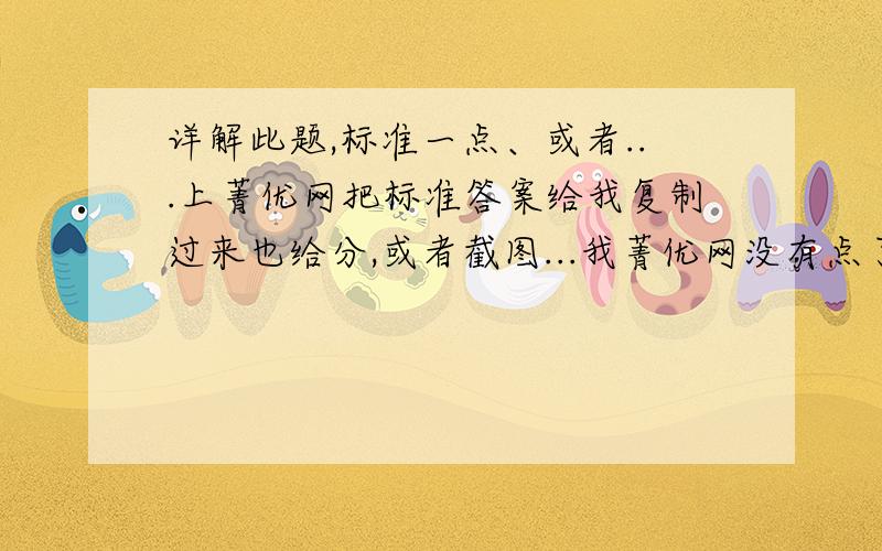 详解此题,标准一点、或者...上菁优网把标准答案给我复制过来也给分,或者截图...我菁优网没有点了...