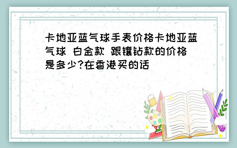 卡地亚蓝气球手表价格卡地亚蓝气球 白金款 跟镶钻款的价格是多少?在香港买的话